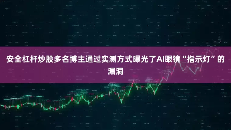 安全杠杆炒股多名博主通过实测方式曝光了AI眼镜“指示灯”的漏洞