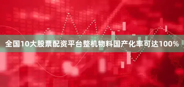 全国10大股票配资平台整机物料国产化率可达100%