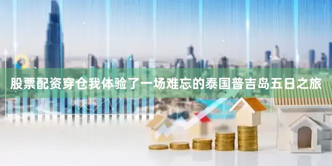 股票配资穿仓我体验了一场难忘的泰国普吉岛五日之旅