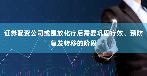 证券配资公司或是放化疗后需要巩固疗效、预防复发转移的阶段