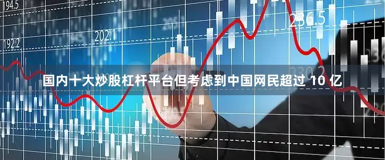 国内十大炒股杠杆平台但考虑到中国网民超过 10 亿