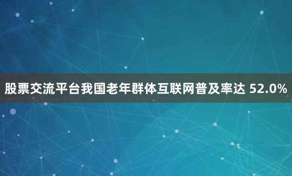 股票交流平台我国老年群体互联网普及率达 52.0%