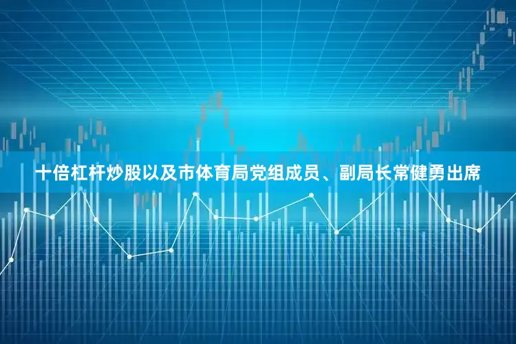 十倍杠杆炒股以及市体育局党组成员、副局长常健勇出席
