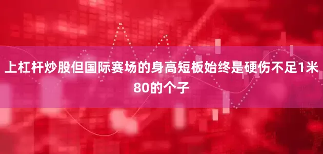 上杠杆炒股但国际赛场的身高短板始终是硬伤不足1米80的个子