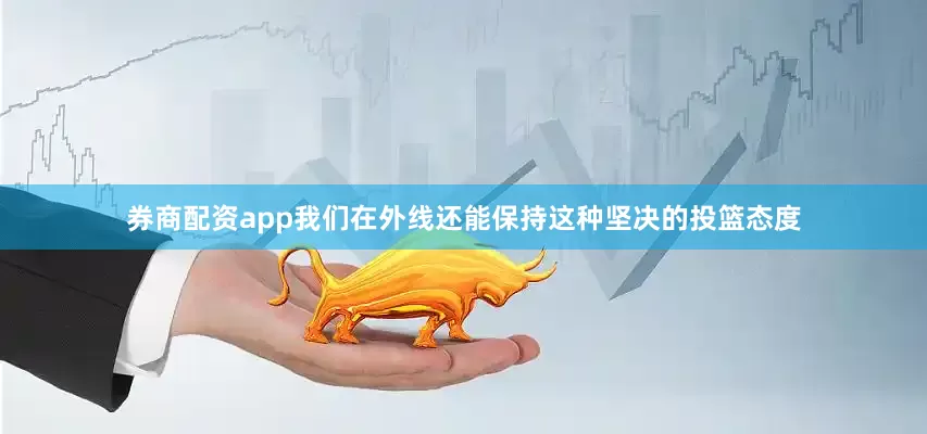 券商配资app我们在外线还能保持这种坚决的投篮态度