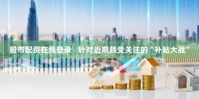 股市配资在线登录   针对近期颇受关注的“补贴大战”