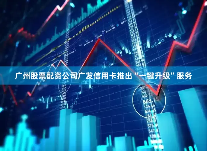 广州股票配资公司广发信用卡推出“一键升级”服务
