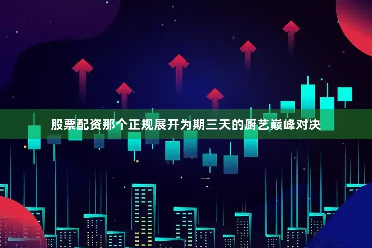 股票配资那个正规展开为期三天的厨艺巅峰对决