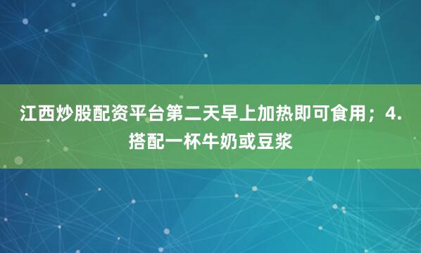 江西炒股配资平台第二天早上加热即可食用；4.搭配一杯牛奶或豆浆