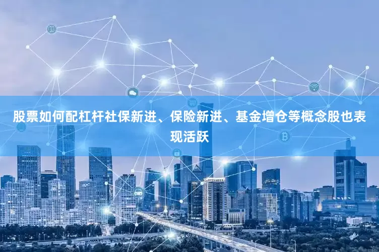 股票如何配杠杆社保新进、保险新进、基金增仓等概念股也表现活跃