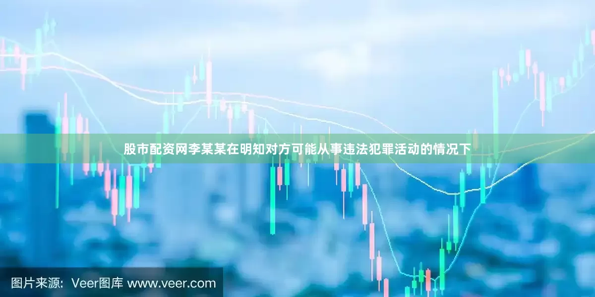 股市配资网李某某在明知对方可能从事违法犯罪活动的情况下