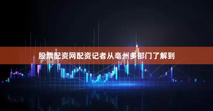 股票配资网配资记者从亳州多部门了解到