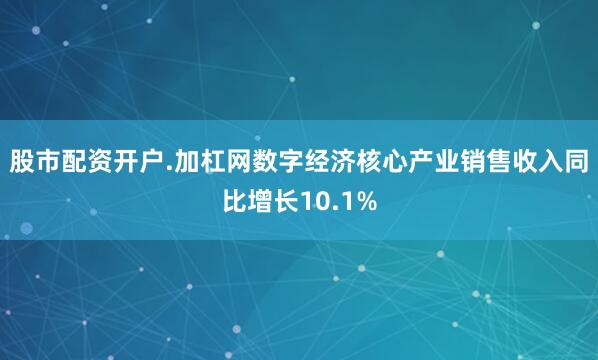 股市配资开户.加杠网数字经济核心产业销售收入同比增长10.1%