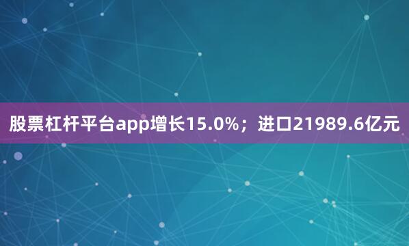 股票杠杆平台app增长15.0%；进口21989.6亿元