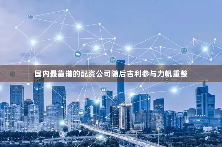 国内最靠谱的配资公司随后吉利参与力帆重整