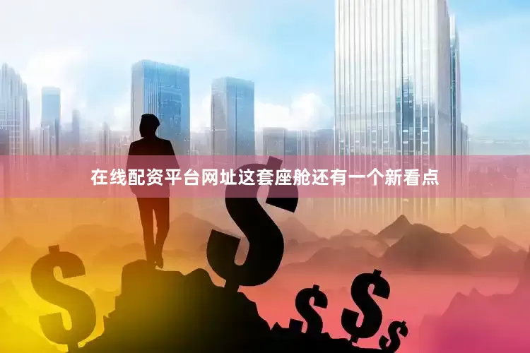 在线配资平台网址这套座舱还有一个新看点