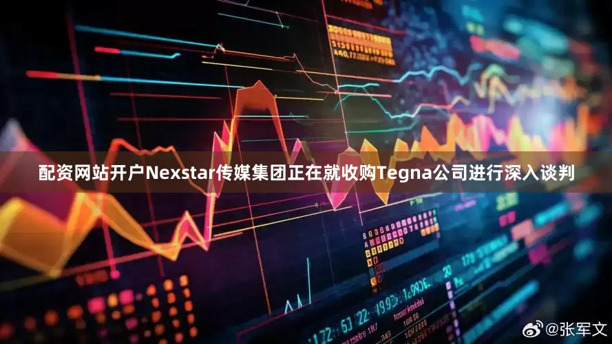 配资网站开户Nexstar传媒集团正在就收购Tegna公司进行深入谈判