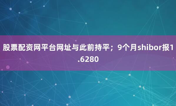 股票配资网平台网址与此前持平；9个月shibor报1.6280