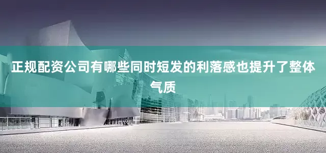 正规配资公司有哪些同时短发的利落感也提升了整体气质