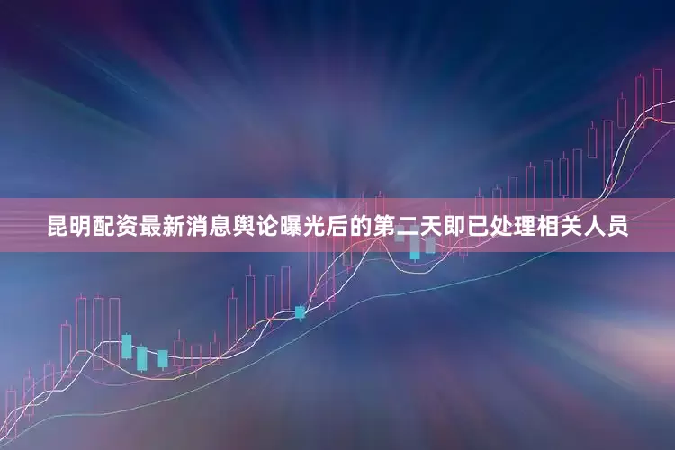 昆明配资最新消息舆论曝光后的第二天即已处理相关人员