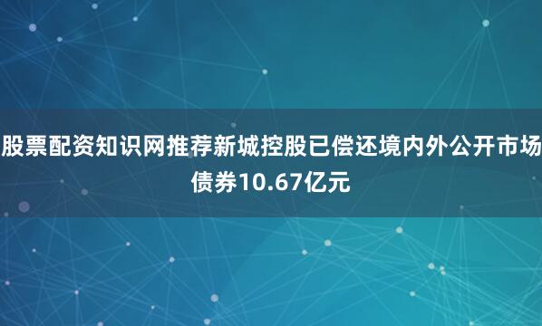 股票配资知识网推荐新城控股已偿还境内外公开市场债券10.67亿元