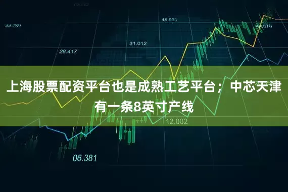 上海股票配资平台也是成熟工艺平台；中芯天津有一条8英寸产线