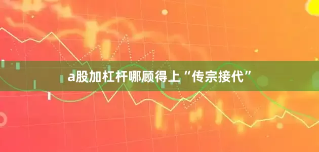 a股加杠杆哪顾得上“传宗接代”