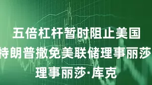 五倍杠杆暂时阻止美国总统特朗普撤免美联储理事丽莎·库克