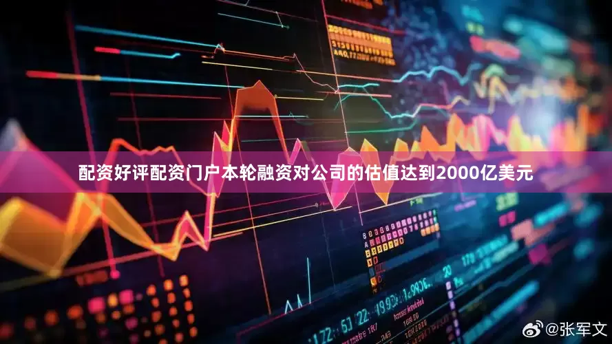 配资好评配资门户本轮融资对公司的估值达到2000亿美元