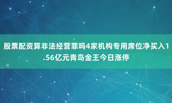 股票配资算非法经营罪吗4家机构专用席位净买入1.56亿元青岛金王今日涨停