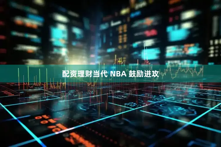 配资理财当代 NBA 鼓励进攻