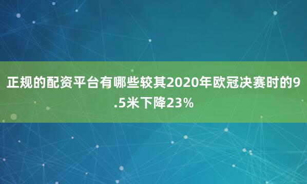 正规的配资平台有哪些较其2020年欧冠决赛时的9.5米下降23%