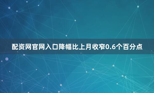 配资网官网入口降幅比上月收窄0.6个百分点