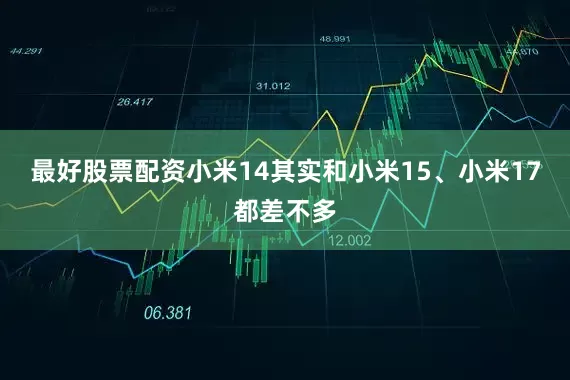 最好股票配资小米14其实和小米15、小米17都差不多