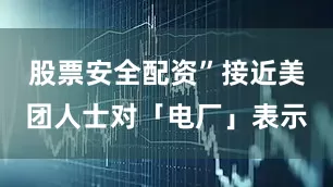 股票安全配资”接近美团人士对「电厂」表示
