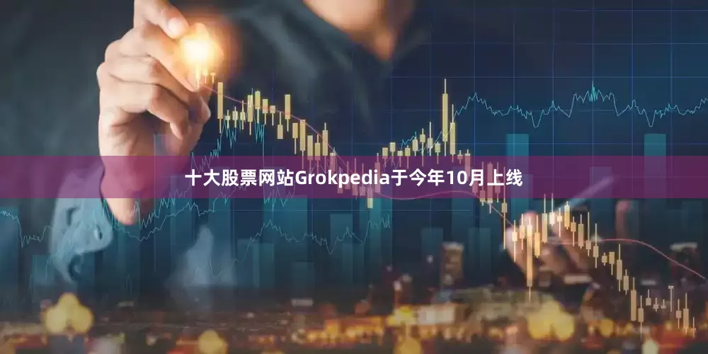 十大股票网站Grokpedia于今年10月上线