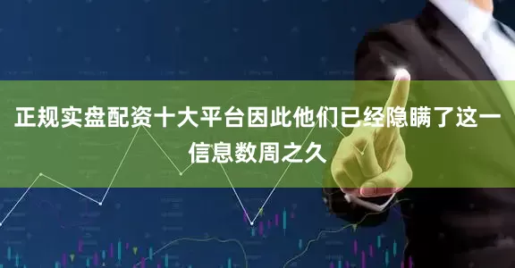 正规实盘配资十大平台因此他们已经隐瞒了这一信息数周之久