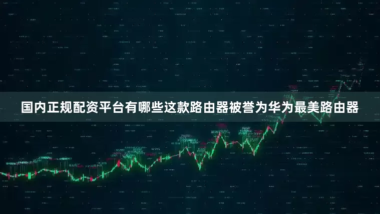 国内正规配资平台有哪些这款路由器被誉为华为最美路由器