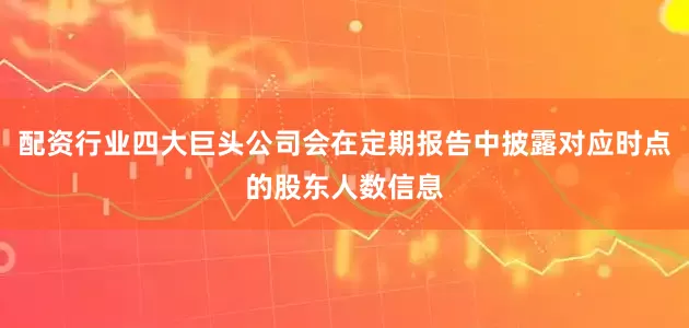 配资行业四大巨头公司会在定期报告中披露对应时点的股东人数信息