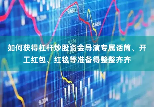 如何获得杠杆炒股资金导演专属话筒、开工红包、红毯等准备得整整齐齐