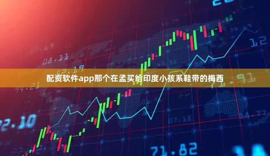配资软件app那个在孟买给印度小孩系鞋带的梅西