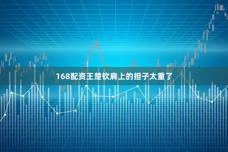 168配资王楚钦肩上的担子太重了