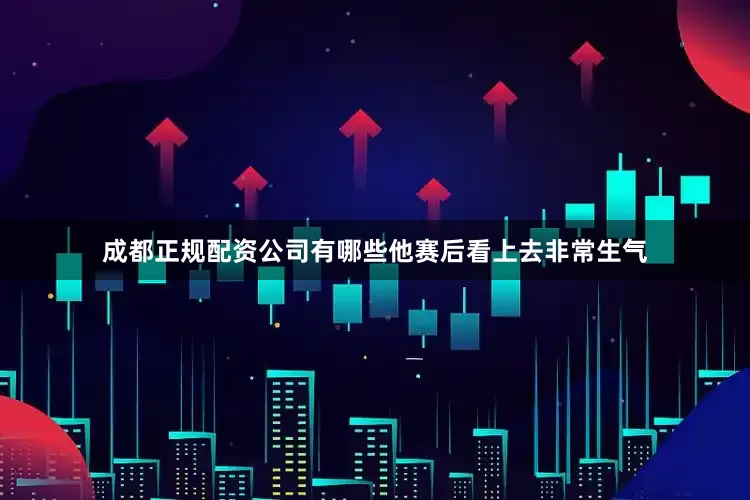 成都正规配资公司有哪些他赛后看上去非常生气