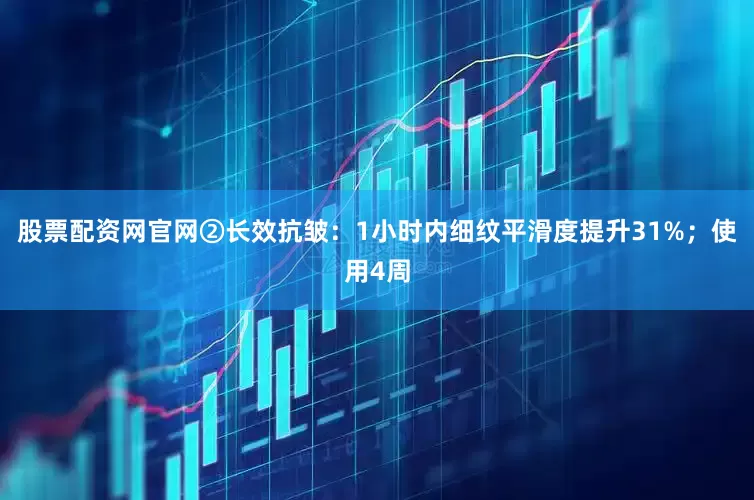 股票配资网官网②长效抗皱：1小时内细纹平滑度提升31%；使用4周