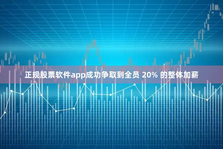 正规股票软件app成功争取到全员 20% 的整体加薪
