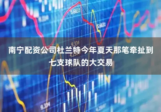南宁配资公司杜兰特今年夏天那笔牵扯到七支球队的大交易