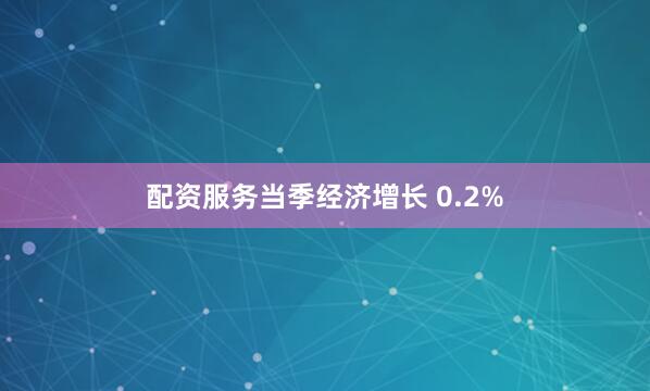 配资服务当季经济增长 0.2%