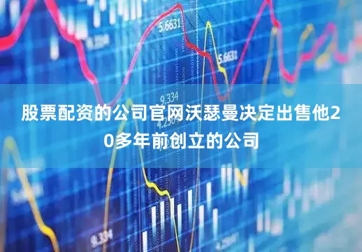 股票配资的公司官网　　沃瑟曼决定出售他20多年前创立的公司