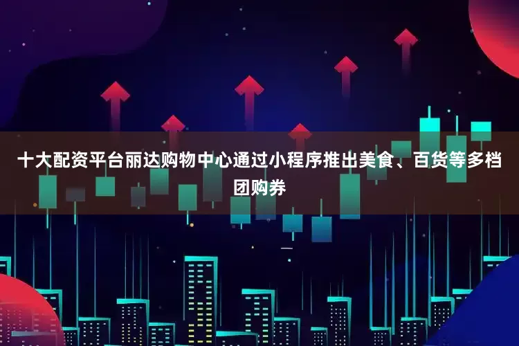 十大配资平台丽达购物中心通过小程序推出美食、百货等多档团购券