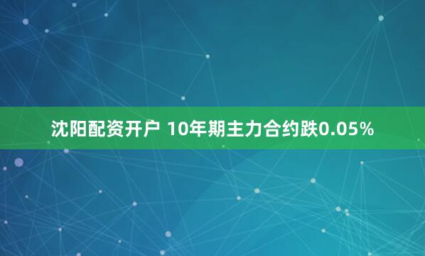 沈阳配资开户 10年期主力合约跌0.05%
